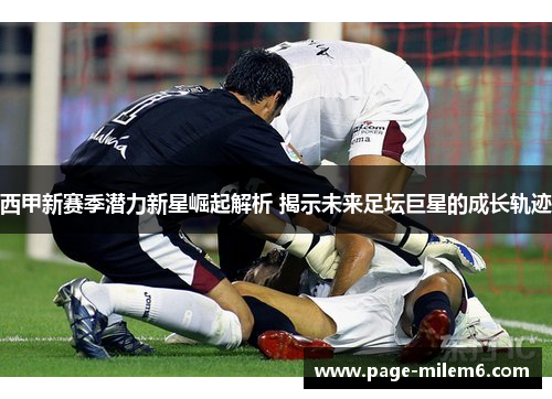 西甲新赛季潜力新星崛起解析 揭示未来足坛巨星的成长轨迹