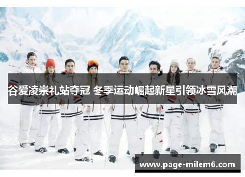 谷爱凌崇礼站夺冠 冬季运动崛起新星引领冰雪风潮