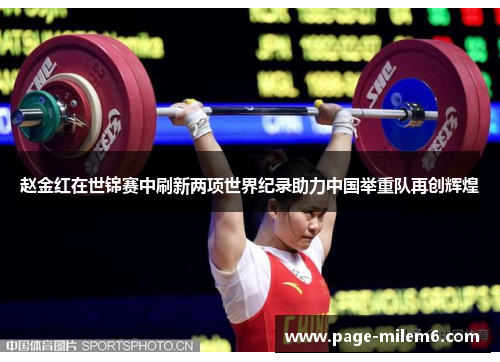 赵金红在世锦赛中刷新两项世界纪录助力中国举重队再创辉煌