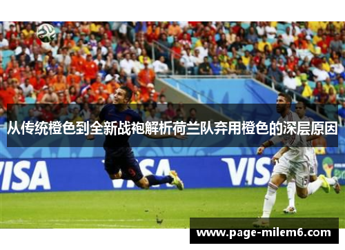 从传统橙色到全新战袍解析荷兰队弃用橙色的深层原因 从传统橙色到全新战袍解析荷兰队弃用橙色的深层原因