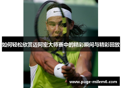 如何轻松欣赏迈阿密大师赛中的精彩瞬间与精彩回放